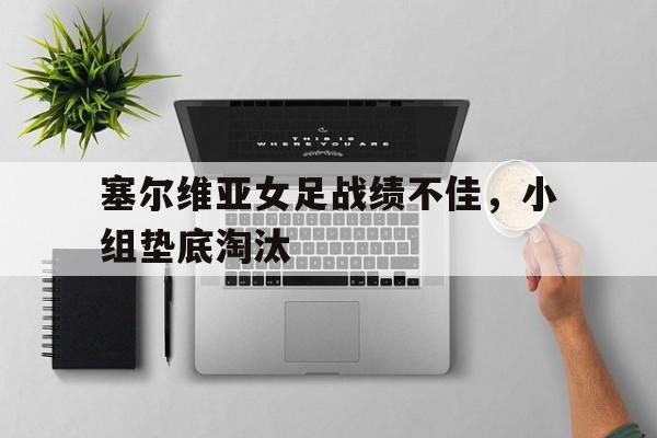 塞尔维亚女足战绩不佳，小组垫底淘汰