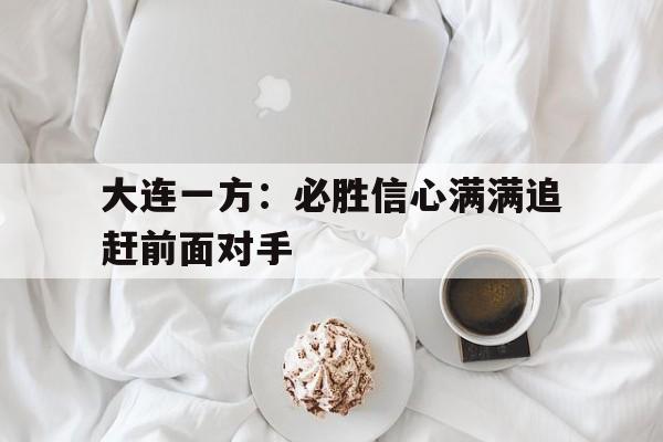 大连一方：必胜信心满满追赶前面对手的简单介绍