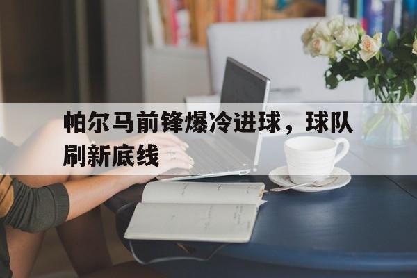 包含帕尔马前锋爆冷进球，球队刷新底线的词条