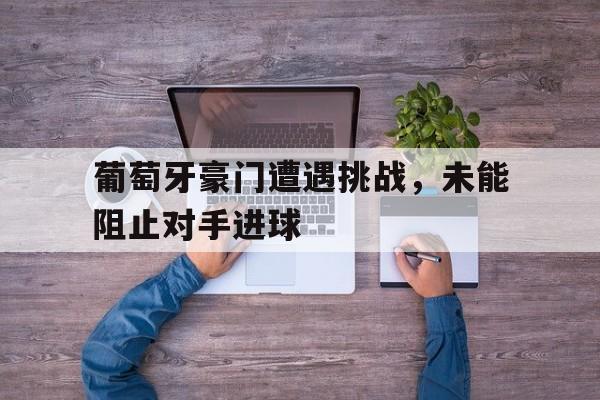 葡萄牙豪门遭遇挑战，未能阻止对手进球的简单介绍