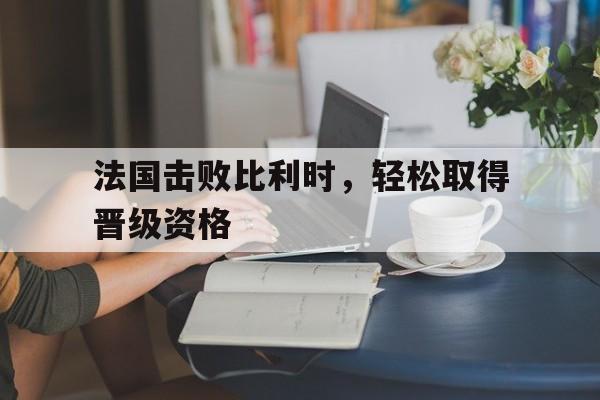 法国击败比利时，轻松取得晋级资格