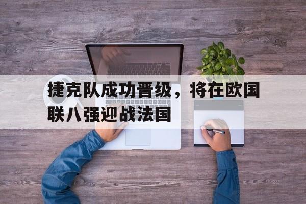 包含捷克队成功晋级，将在欧国联八强迎战法国的词条