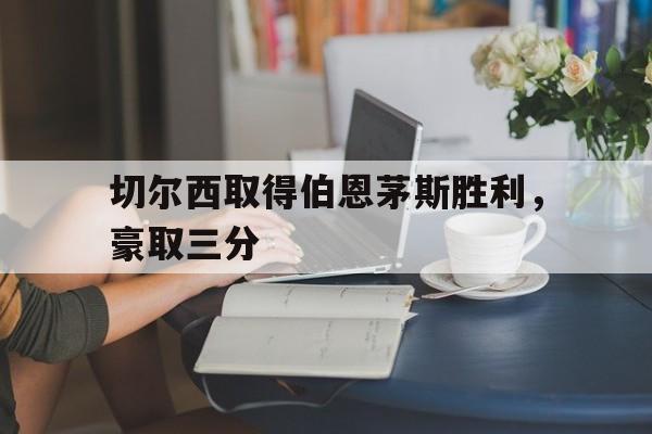 切尔西取得伯恩茅斯胜利，豪取三分