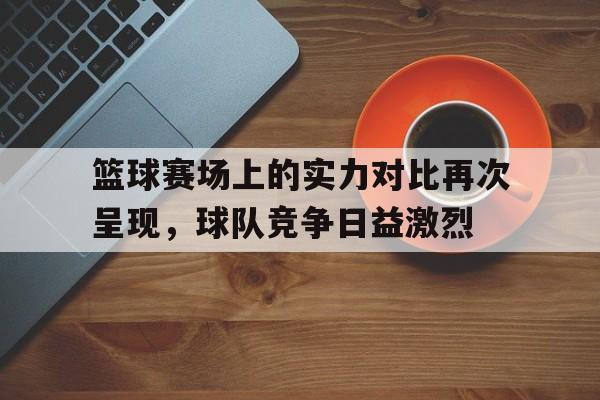包含篮球赛场上的实力对比再次呈现，球队竞争日益激烈的词条