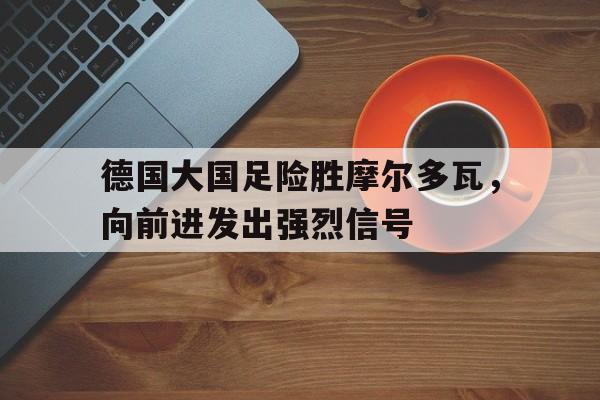 包含德国大国足险胜摩尔多瓦，向前进发出强烈信号的词条