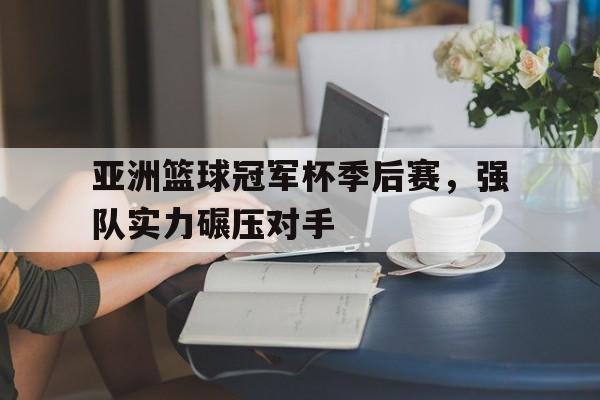 亚洲篮球冠军杯季后赛，强队实力碾压对手