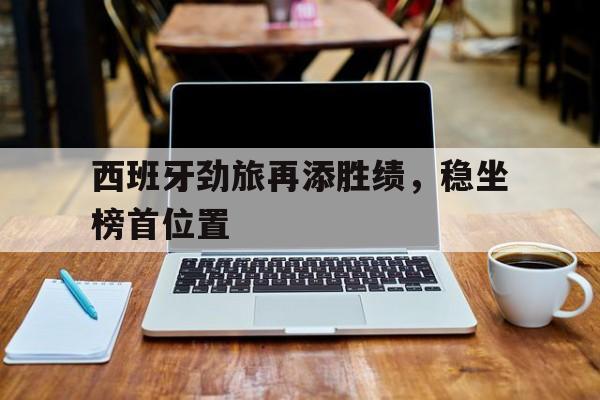 关于西班牙劲旅再添胜绩，稳坐榜首位置的信息