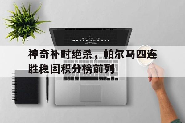 关于神奇补时绝杀，帕尔马四连胜稳固积分榜前列的信息