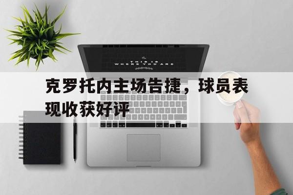 克罗托内主场告捷，球员表现收获好评的简单介绍