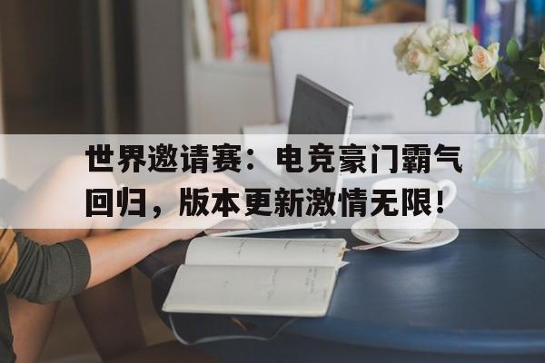 世界邀请赛：电竞豪门霸气回归，版本更新激情无限！2025澳门世界杯后续赛程