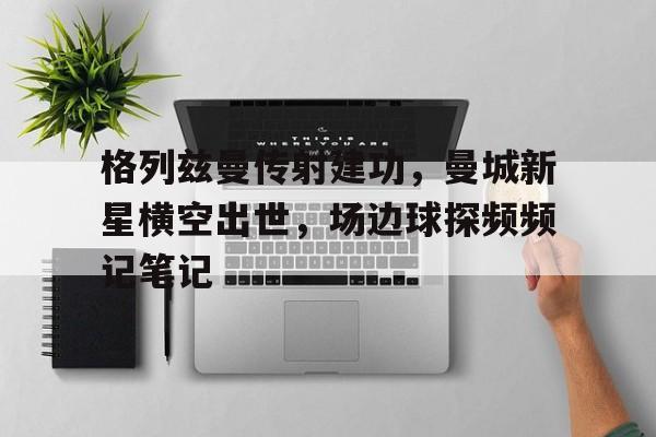 格列兹曼传射建功，曼城新星横空出世，场边球探频频记笔记