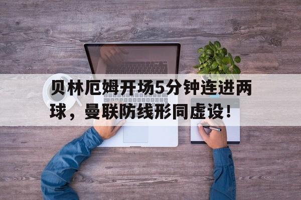 贝林厄姆开场5分钟连进两球，曼联防线形同虚设！