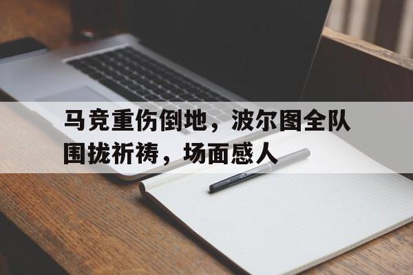 马竞重伤倒地，波尔图全队围拢祈祷，场面感人马竞前锋奥莫罗迪翁加盟波尔图