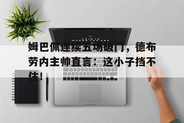 姆巴佩连续五场破门，德布劳内主帅直言：这小子挡不住！姆巴佩破门难救主皇马战平马竞