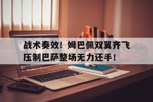 战术奏效！姆巴佩双翼齐飞压制巴萨整场无力还手！