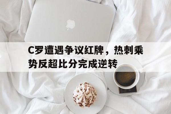 C罗遭遇争议红牌，热刺乘势反超比分完成逆转